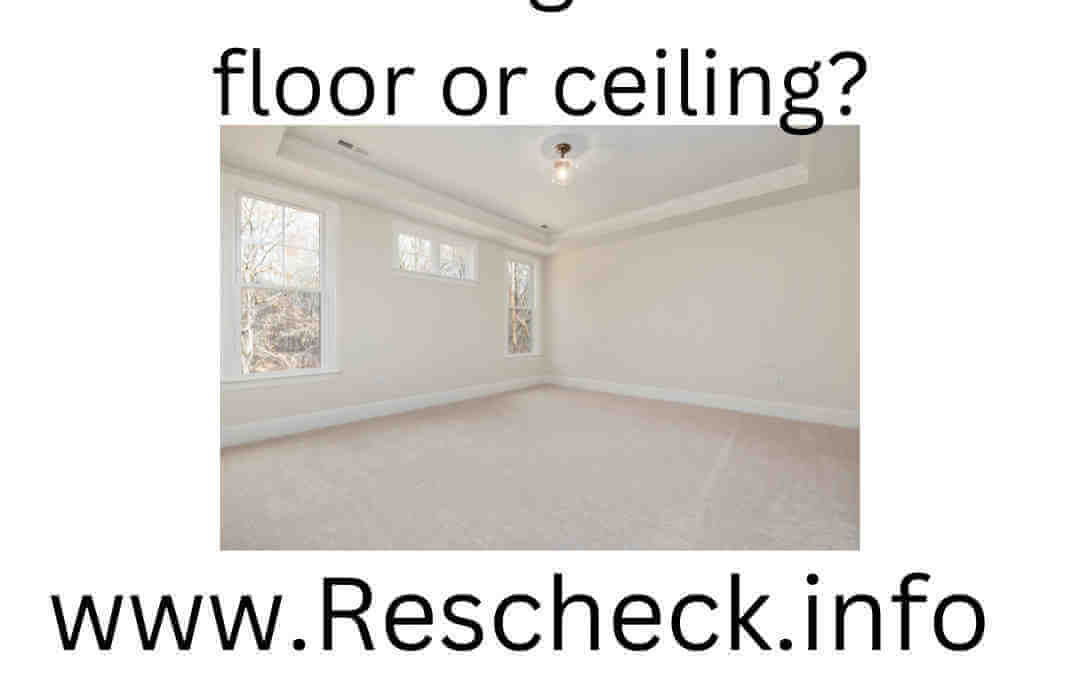When I start a Rescheck should I begin with the floor or ceiling?