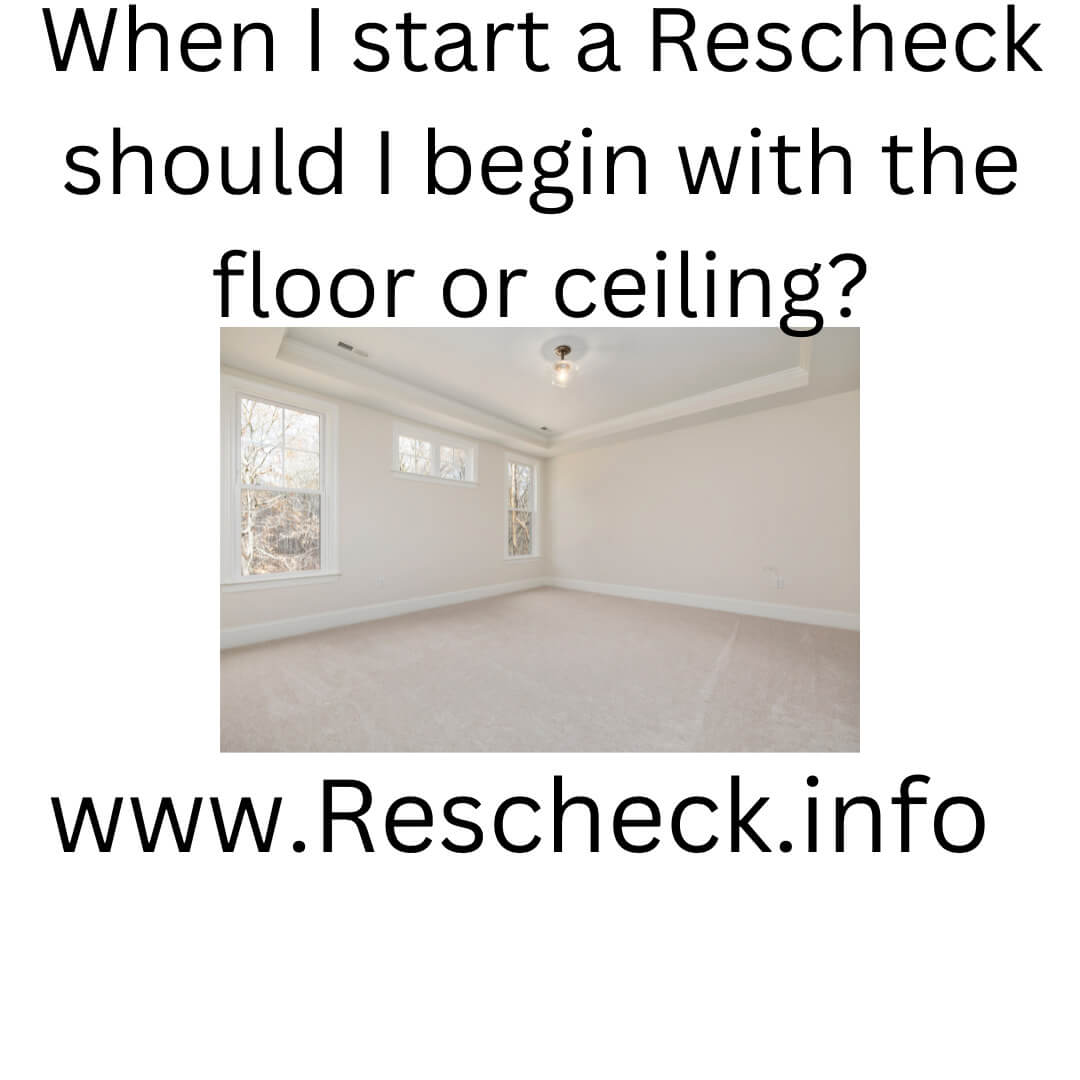 When I start a Rescheck should I begin with the floor or ceiling?